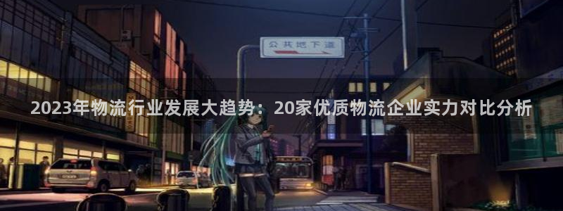 旺财28官网平台下载：2023年物流行业发展大趋势：20家优