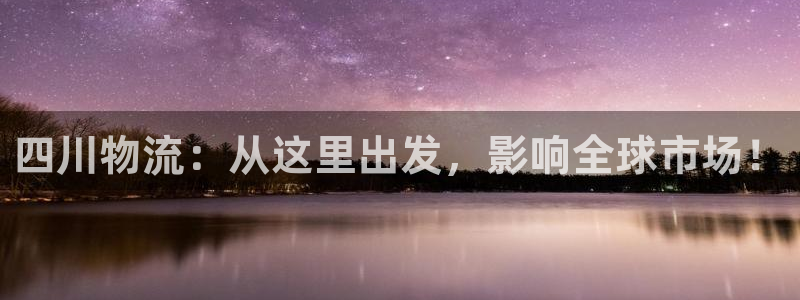 旺财28黑吗：四川物流：从这里出发，影响全球市场！