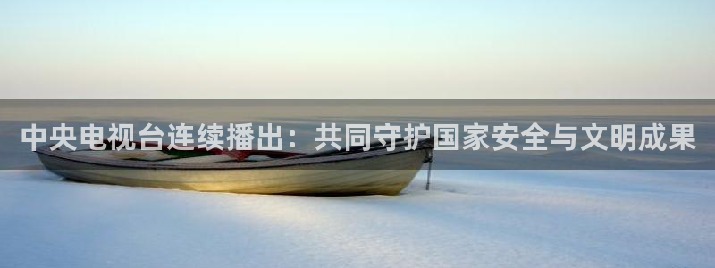 足球鲸鱼直播：中央电视台连续播出：共同守护国家安全与文明成果