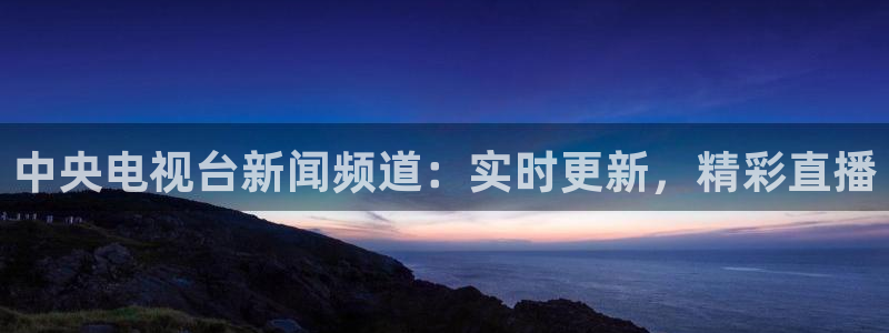 鲸鱼tv直播：中央电视台新闻频道：实时更新，精彩直播