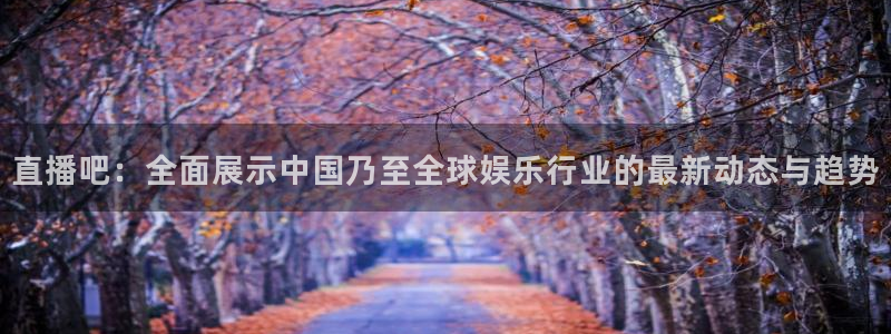 鲸鱼看球直播：直播吧：全面展示中国乃至全球娱乐行业的最新动态与趋势